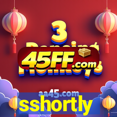 sshortly